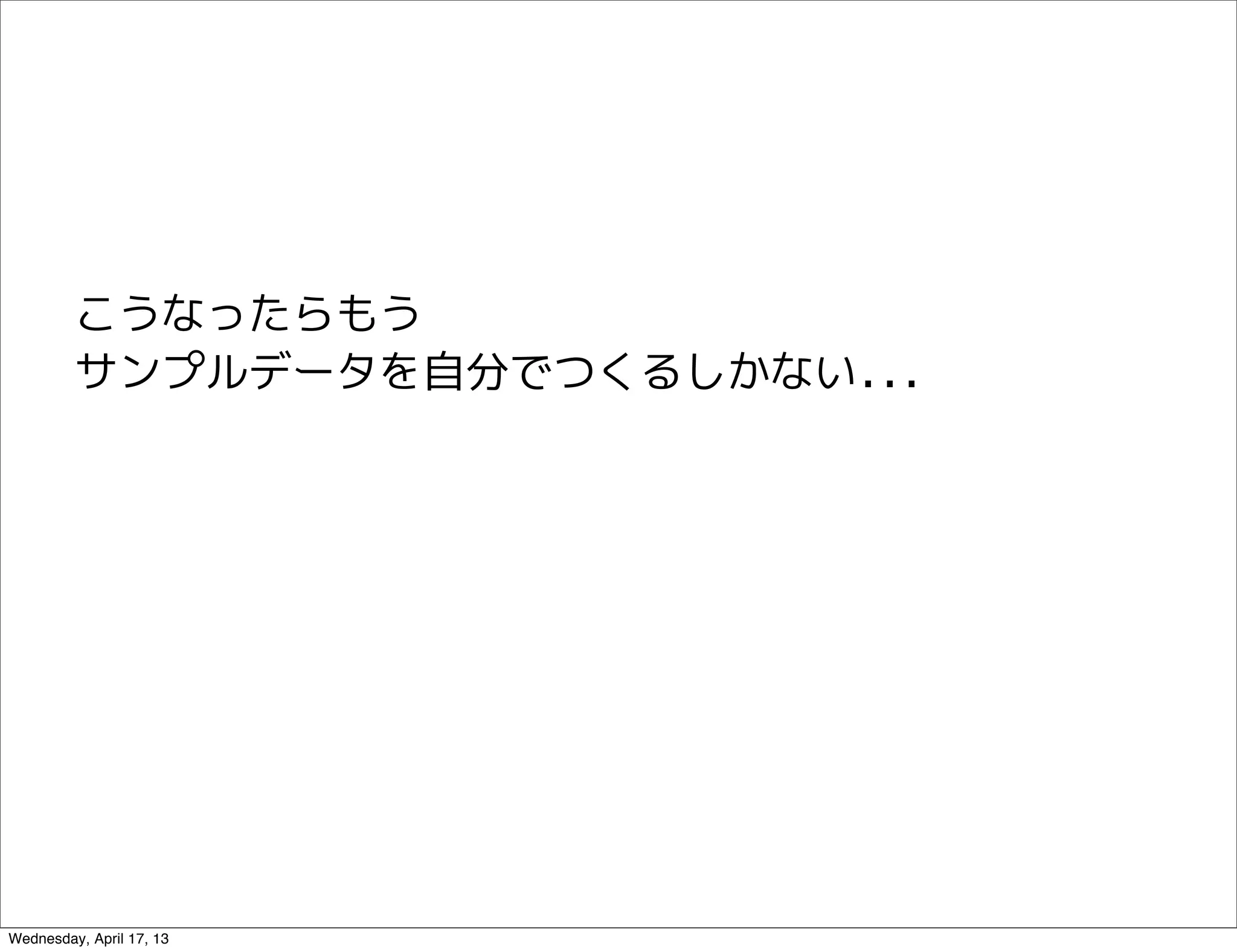 こうなったらもう
         サンプルデータを自分でつくるしかない...




Wednesday, April 17, 13
 
