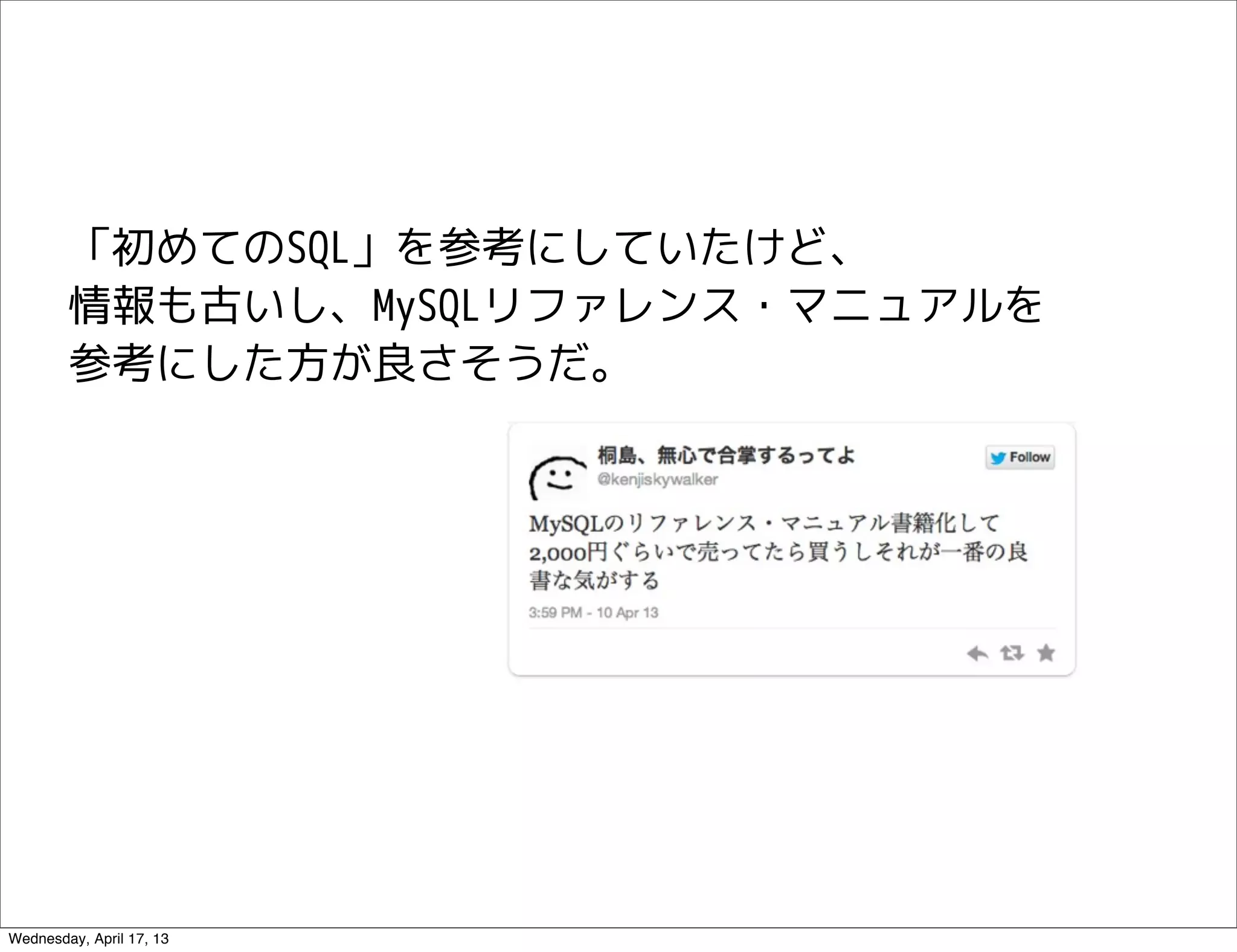 「初めてのSQL」を参考にしていたけど、
        情報も古いし、MySQLリファレンス・マニュアルを
        参考にした方が良さそうだ。




Wednesday, April 17, 13
 