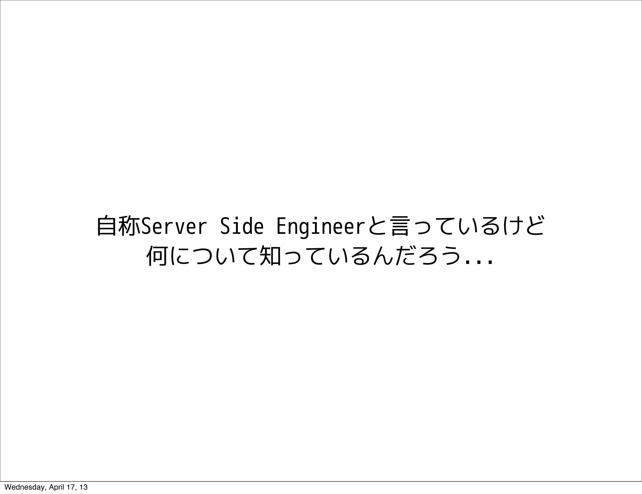 自称Server Side Engineerと言っているけど
                             何について知っているんだろう...




Wednesday, April 17, 13
 