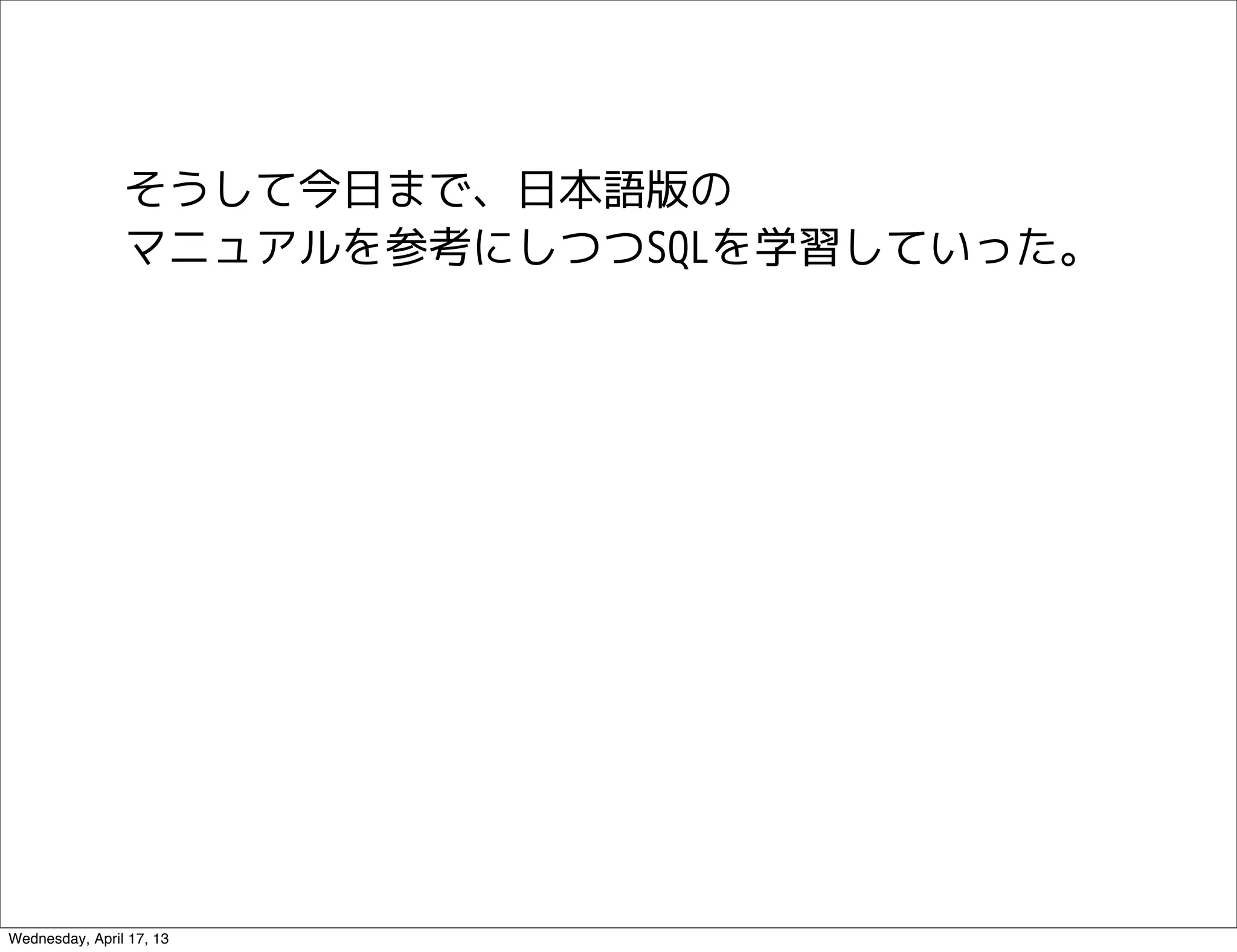 そうして今日まで、日本語版の
                マニュアルを参考にしつつSQLを学習していった。




Wednesday, April 17, 13
 