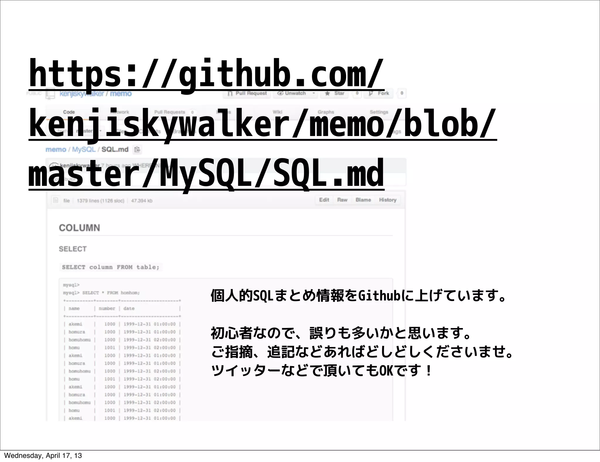 https://github.com/
       kenjiskywalker/memo/blob/
       master/MySQL/SQL.md


                          個人的SQLまとめ情報をGithubに上げています。

                          初心者なので、誤りも多いかと思います。
                          ご指摘、追記などあればどしどしくださいませ。
                          ツイッターなどで頂いてもOKです！




Wednesday, April 17, 13
 