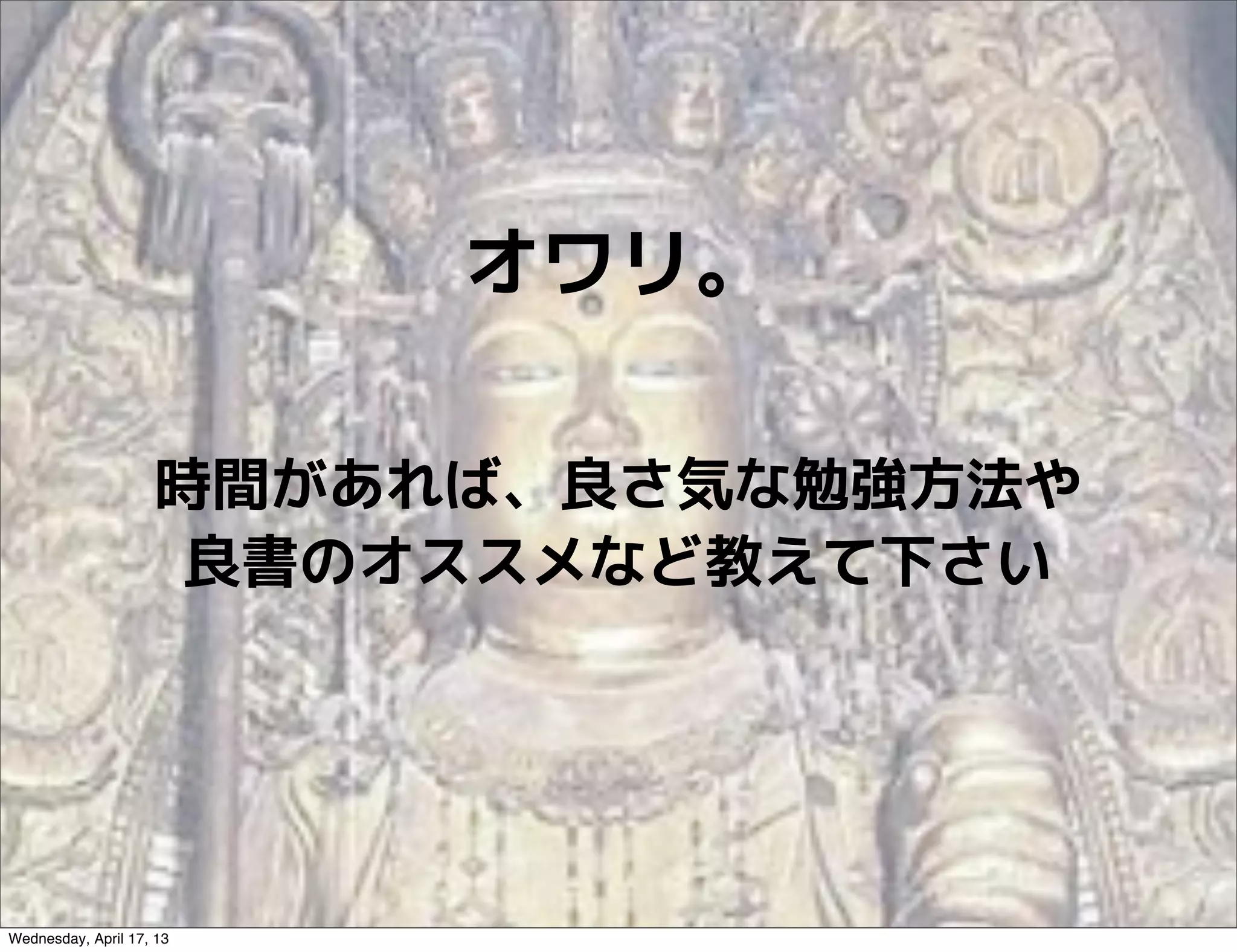 オワリ。

                    時間があれば、良さ気な勉強方法や
                     良書のオススメなど教えて下さい




Wednesday, April 17, 13
 