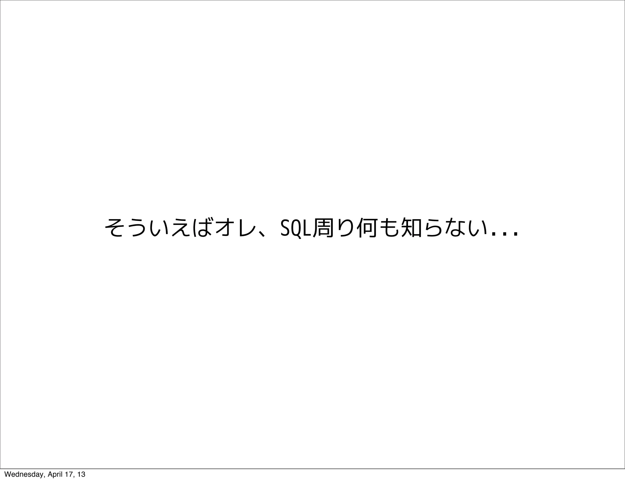 そういえばオレ、SQL周り何も知らない...




Wednesday, April 17, 13
 