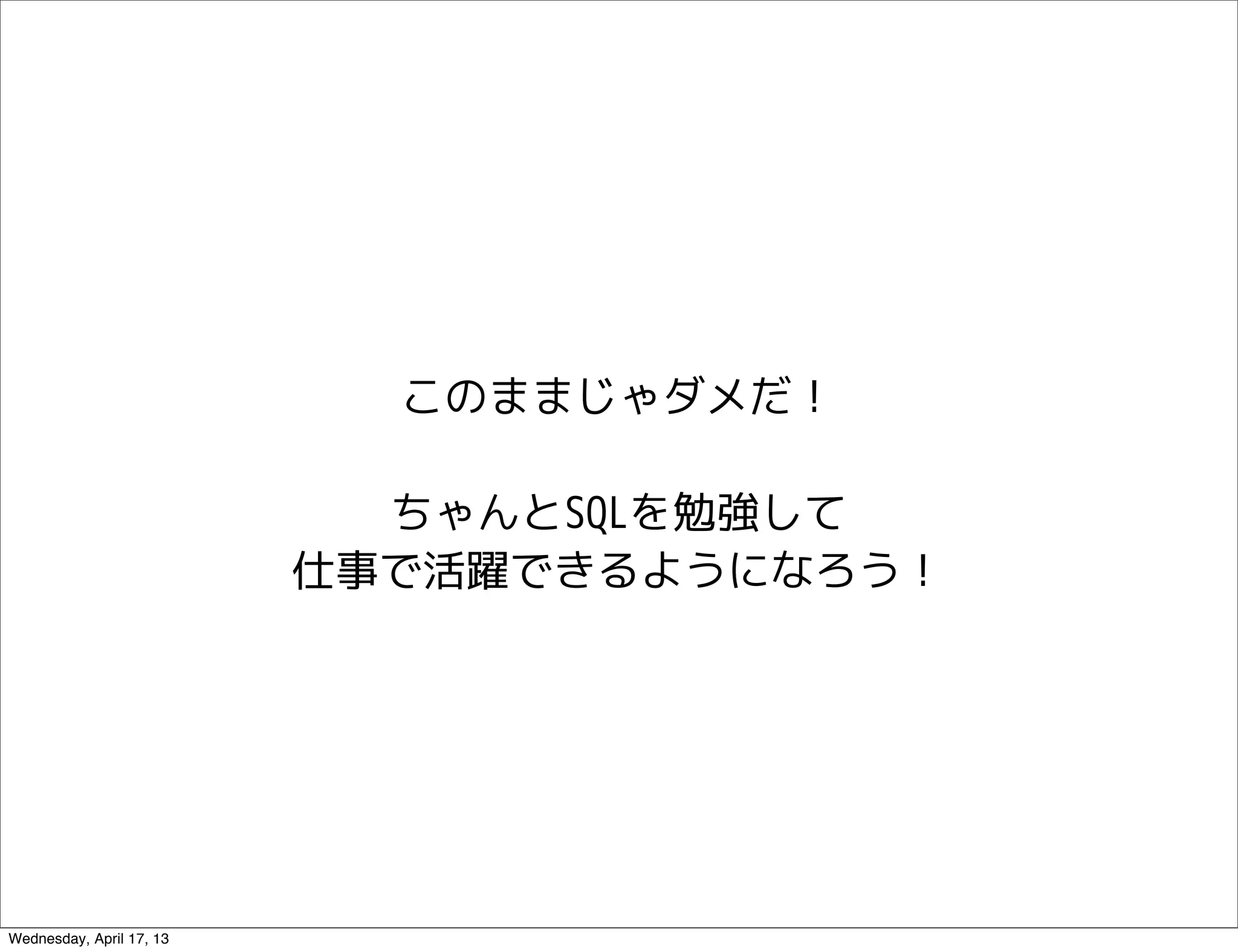 このままじゃダメだ！

                            ちゃんとSQLを勉強して
                          仕事で活躍できるようになろう！




Wednesday, April 17, 13
 