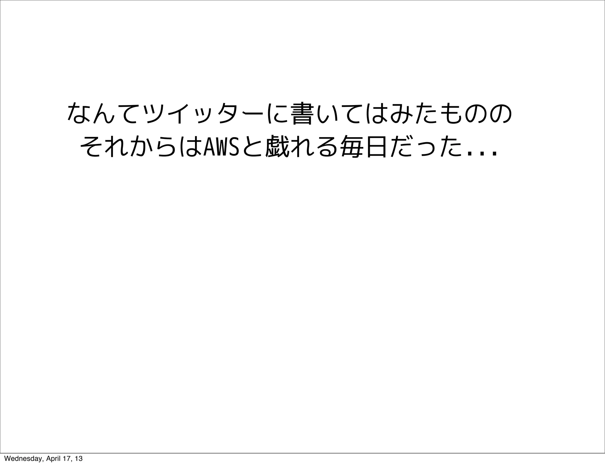 なんてツイッターに書いてはみたものの
                   それからはAWSと戯れる毎日だった...




Wednesday, April 17, 13
 