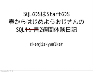 SQLのSはStartのS
               春からはじめようおじさんの
                SQL1ヶ月2週間体験日記

                          @kenjiskywalker




Wednesday, April 17, 13
 
