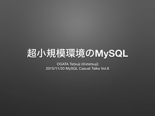 超小規模環境のMySQL
OGATA Tetsuji (@xtetsuji)
2015/11/20 MySQL Casual Talks Vol.8
 