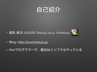 自己紹介
• 尾形 鉄次 (OGATA Tetsuji) a.k.a. @xtetsuji
• Blog: http://post.tetsuji.jp/
• Perlプログラマーで、最近はインフラもやっている
 