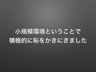 小規模環境ということで
積極的に恥をかきにきました
 