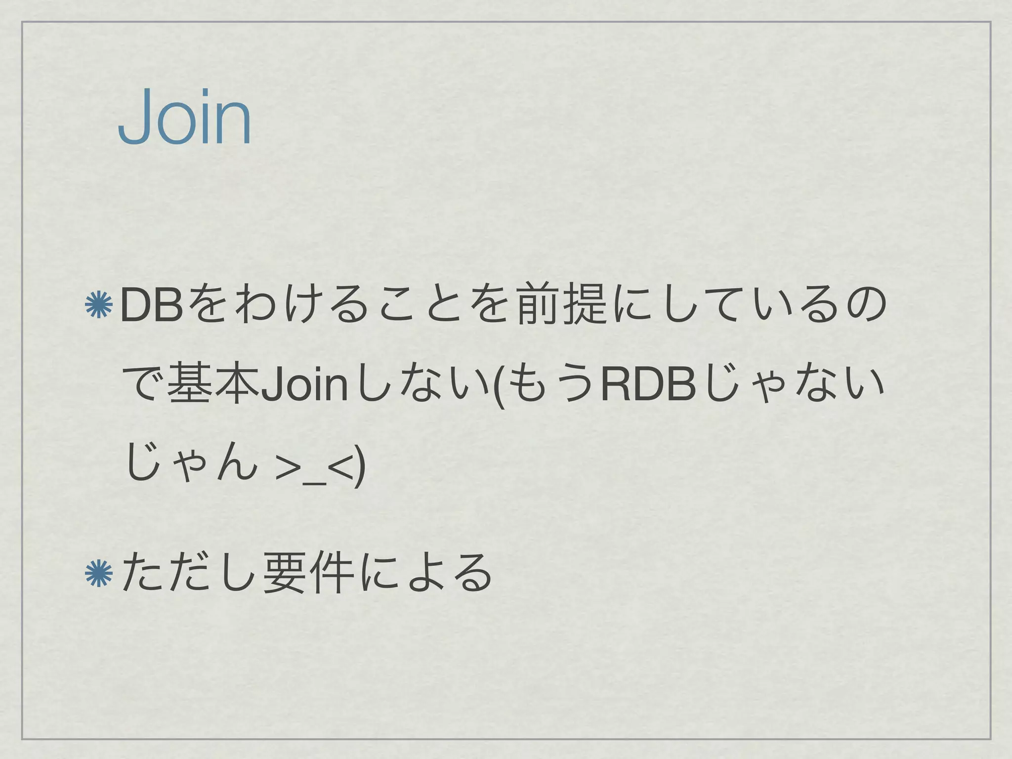 Join

DBをわけることを前提にしているの
で基本Joinしない(もうRDBじゃない
じゃん >_<)

ただし要件による
 