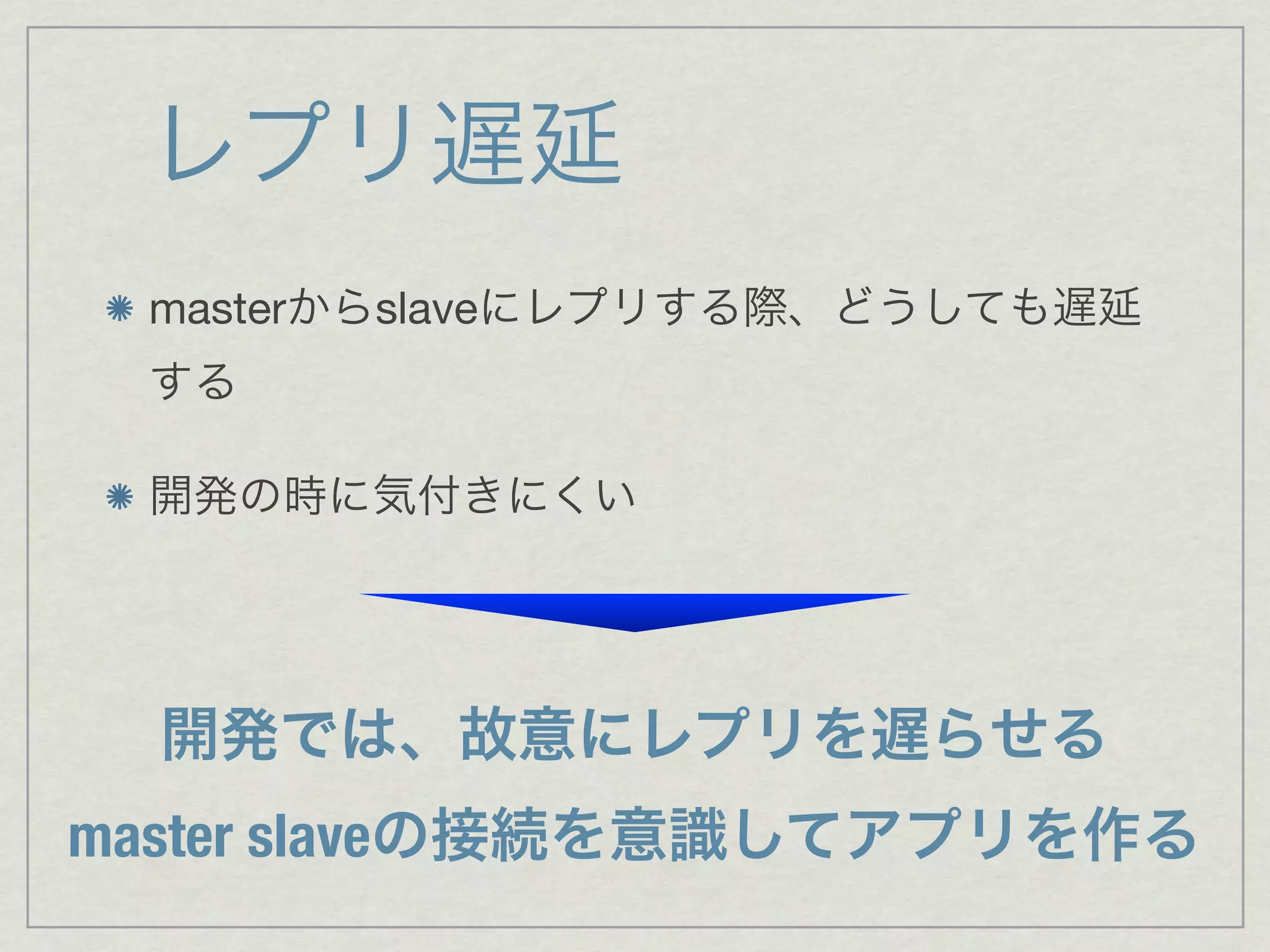 レプリ遅延
 masterからslaveにレプリする際、どうしても遅延
 する

 開発の時に気付きにくい




  開発では、故意にレプリを遅らせる
master slaveの接続を意識してアプリを作る
 