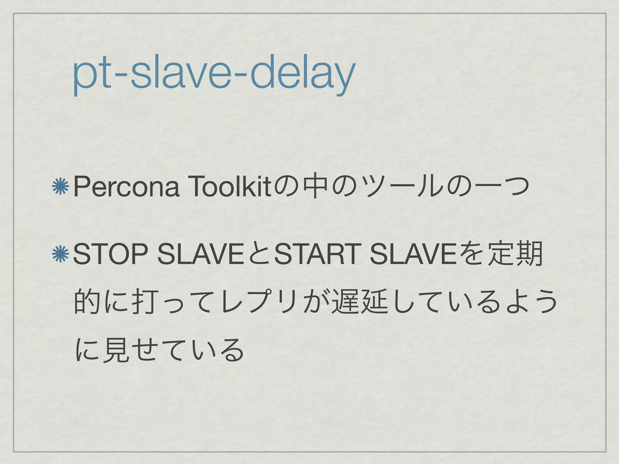 pt-slave-delay

Percona Toolkitの中のツールの一つ

STOP SLAVEとSTART SLAVEを定期
的に打ってレプリが遅延しているよう
に見せている
 