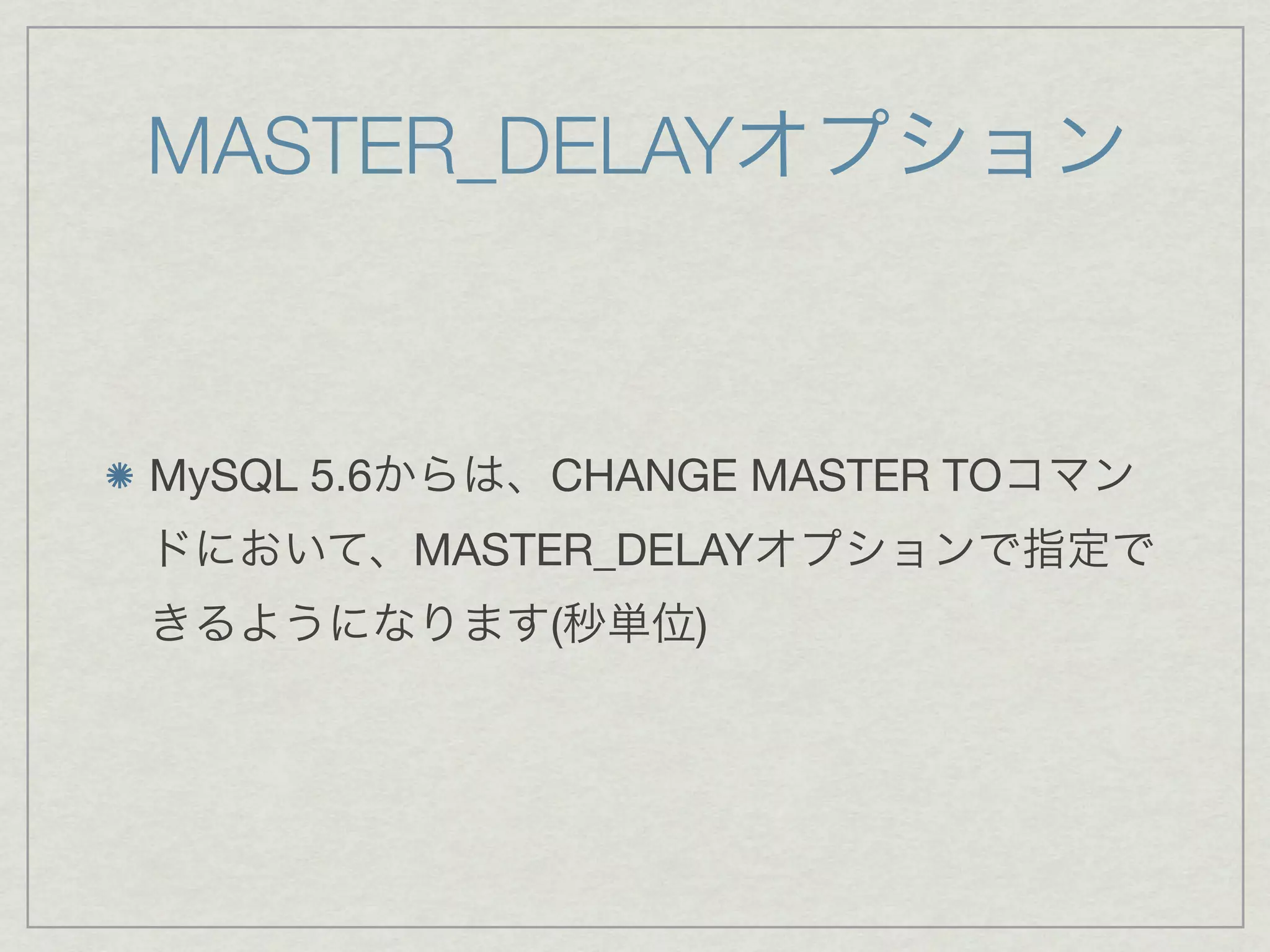MASTER_DELAYオプション



MySQL 5.6からは、CHANGE MASTER TOコマン
ドにおいて、MASTER_DELAYオプションで指定で
きるようになります(秒単位)
 