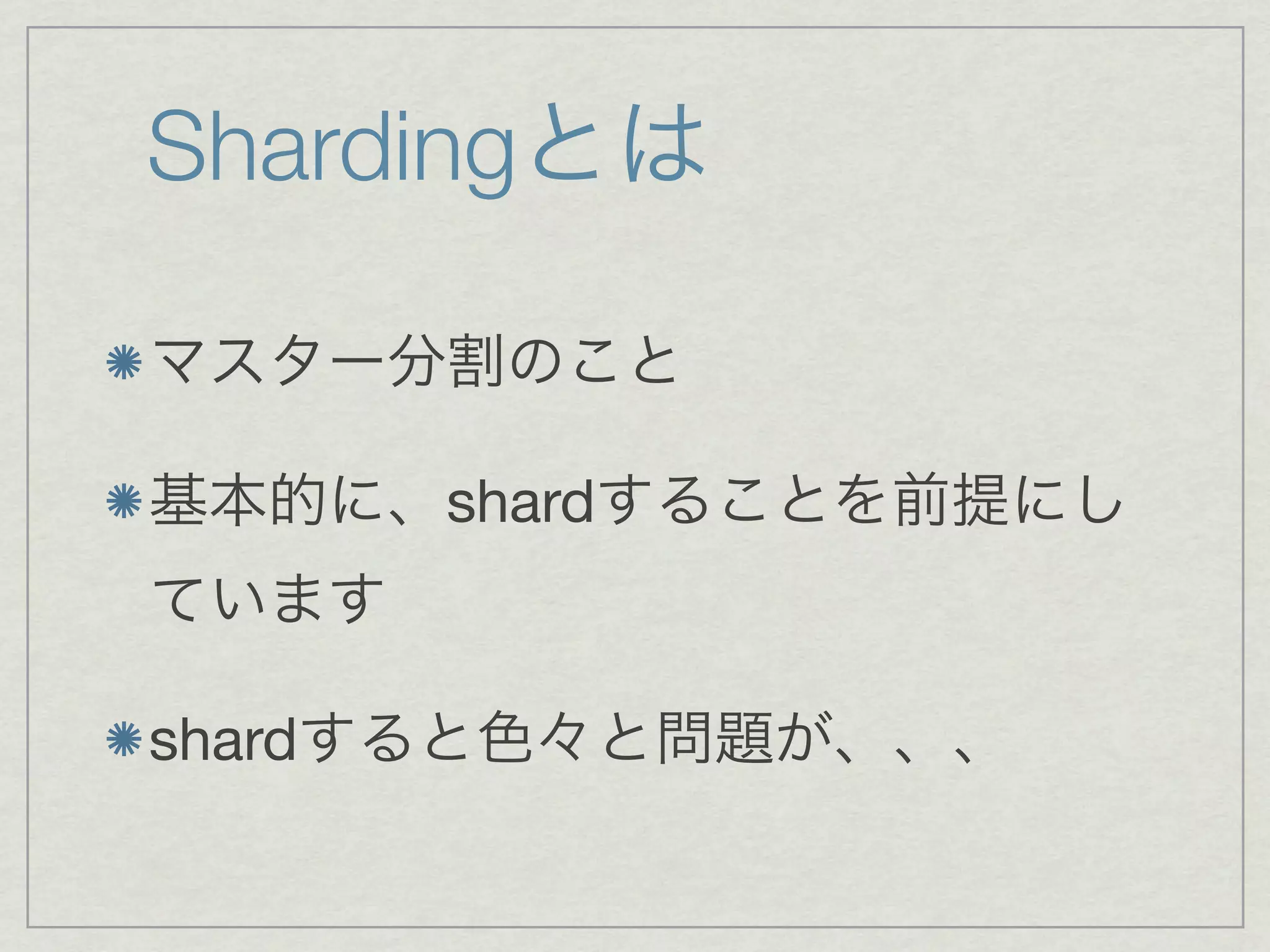 Shardingとは

マスター分割のこと

基本的に、shardすることを前提にし
ています

shardすると色々と問題が、、、
 