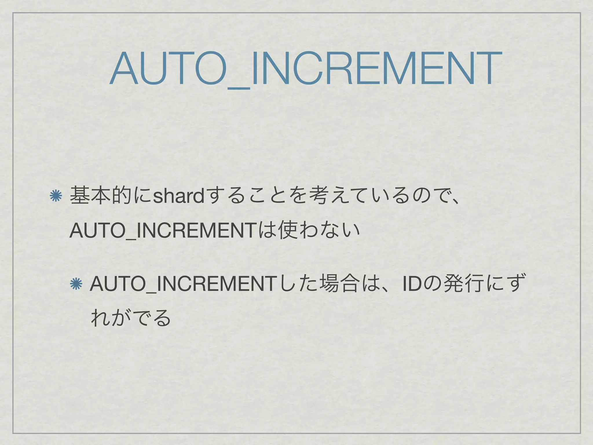 AUTO_INCREMENT

基本的にshardすることを考えているので、
AUTO_INCREMENTは使わない

 AUTO_INCREMENTした場合は、IDの発行にず
 れがでる
 