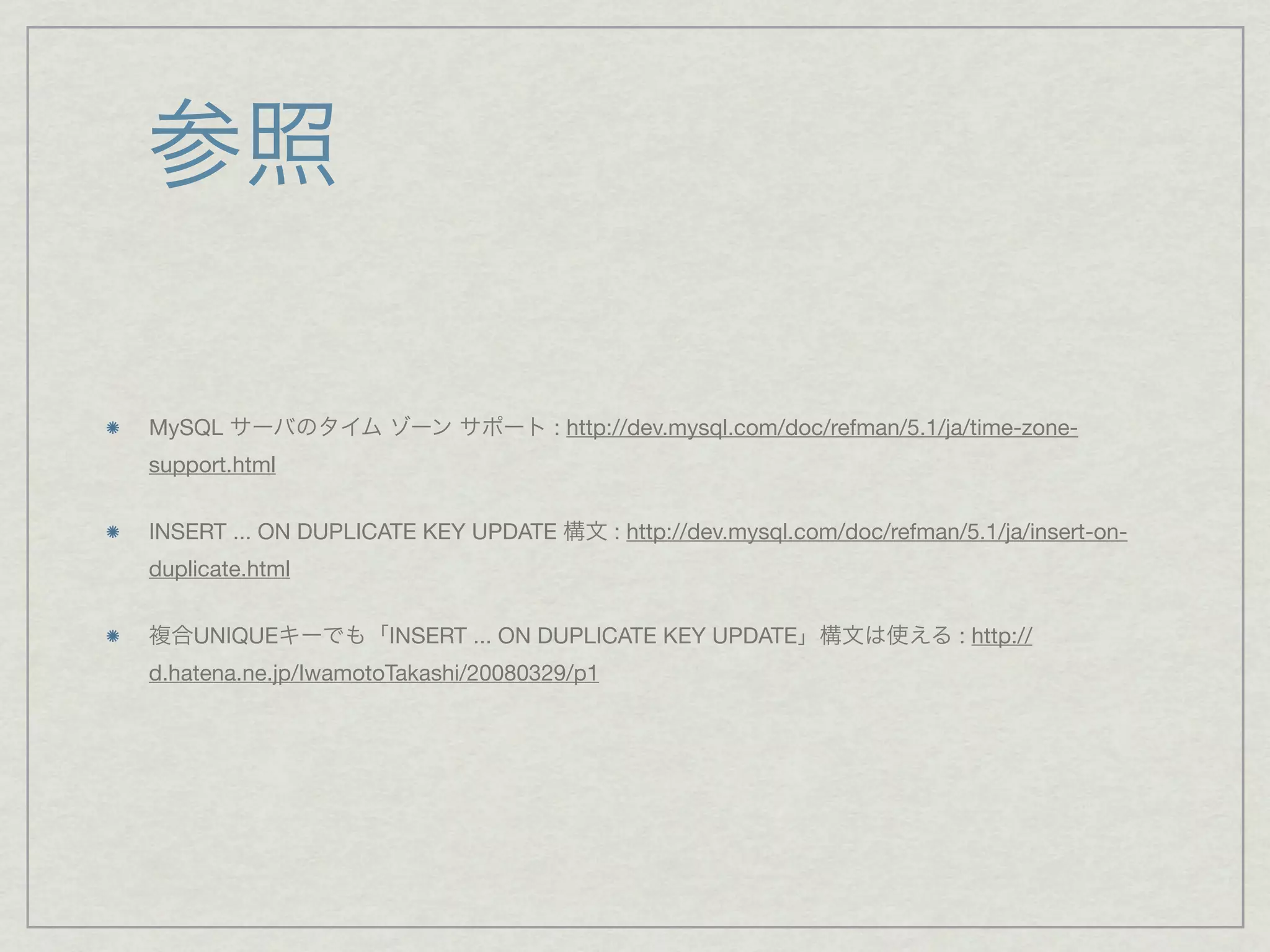 参照

MySQL サーバのタイム ゾーン サポート : http://dev.mysql.com/doc/refman/5.1/ja/time-zone-
support.html


INSERT ... ON DUPLICATE KEY UPDATE 構文 : http://dev.mysql.com/doc/refman/5.1/ja/insert-on-
duplicate.html


複合UNIQUEキーでも「INSERT ... ON DUPLICATE KEY UPDATE」構文は使える : http://
d.hatena.ne.jp/IwamotoTakashi/20080329/p1
 