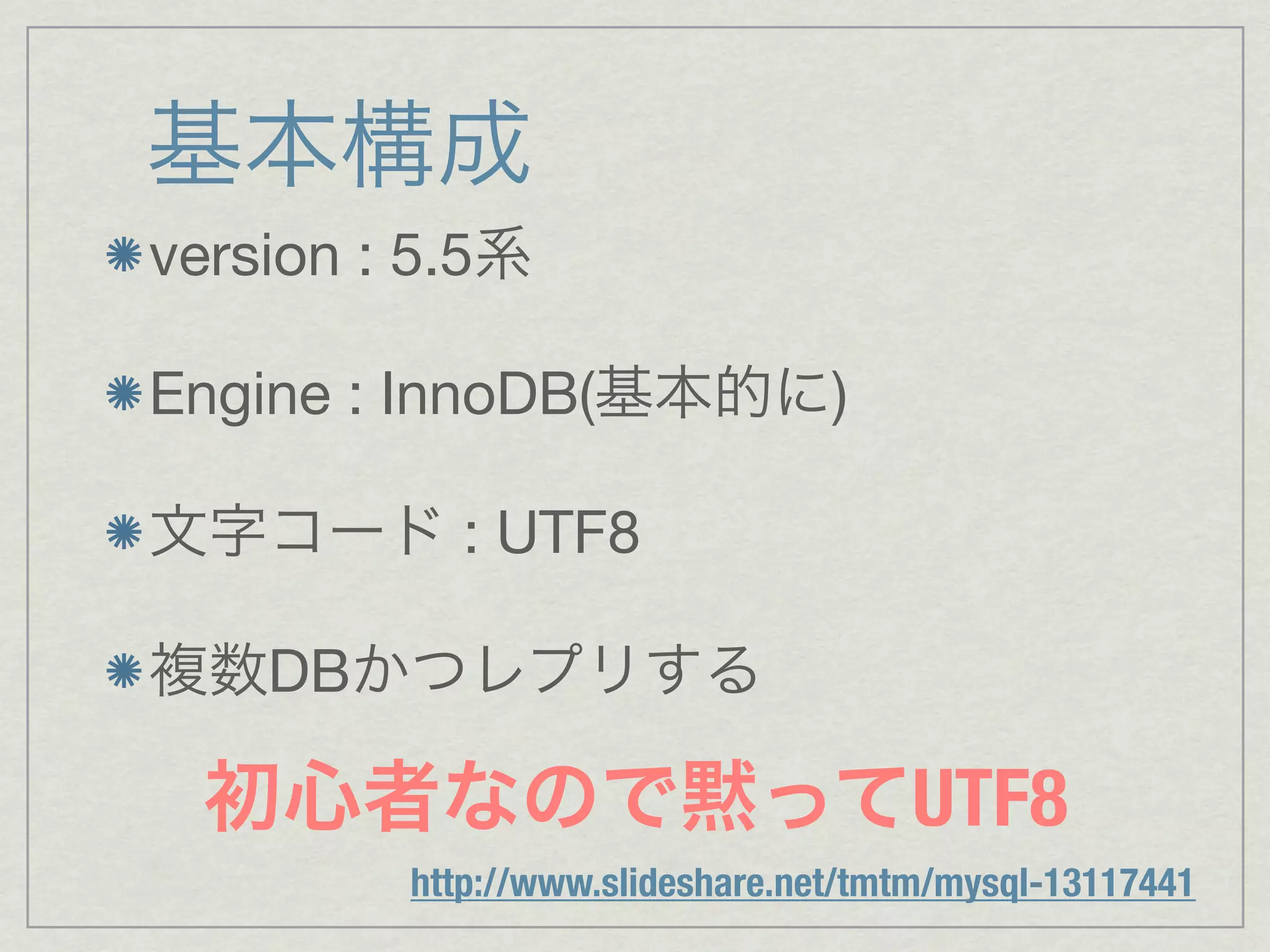 基本構成
version : 5.5系

Engine : InnoDB(基本的に)

文字コード : UTF8

複数DBかつレプリする

 初心者なので黙ってUTF8
         http://www.slideshare.net/tmtm/mysql-13117441
 