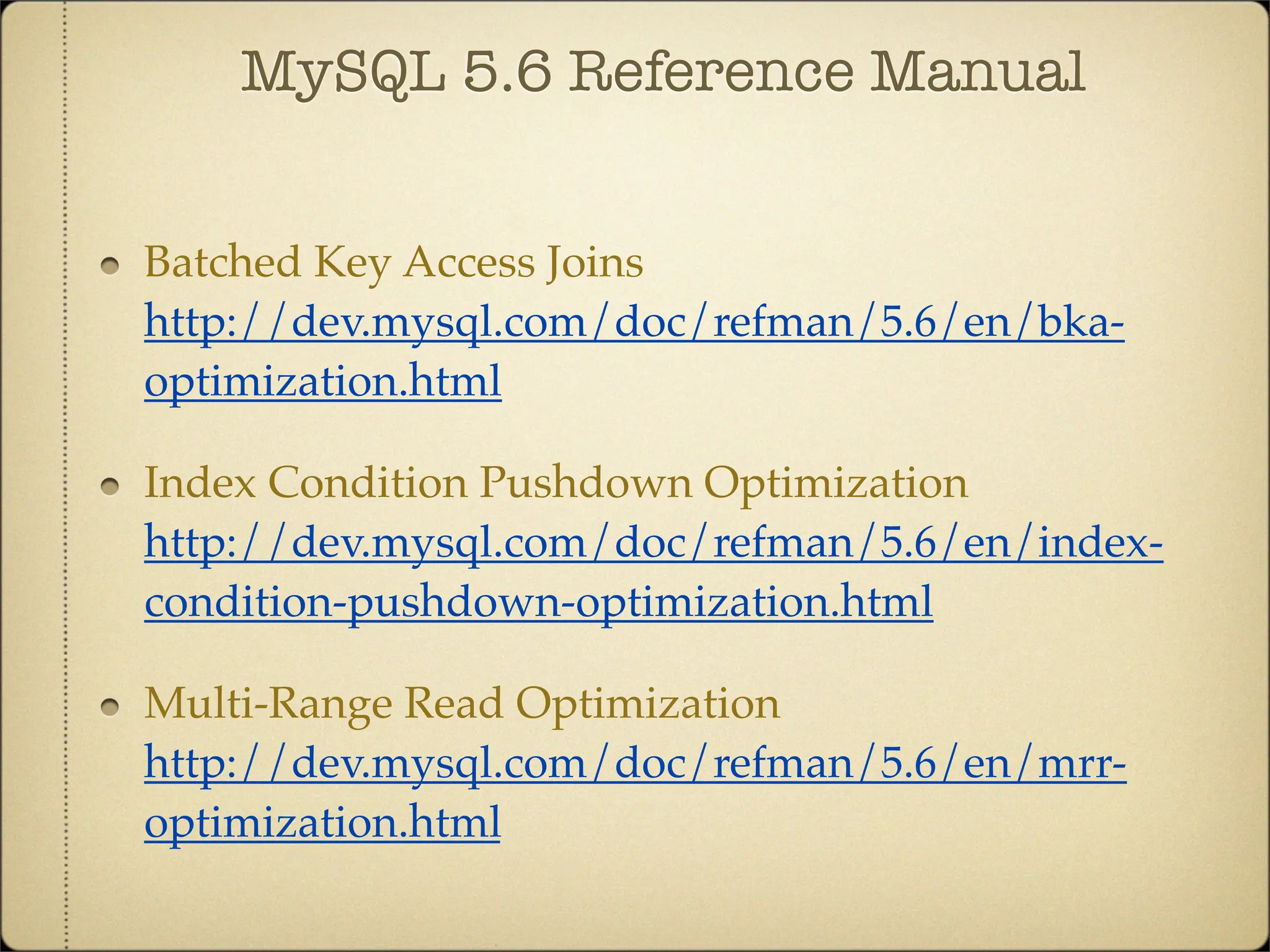 MySQL 5.6 Reference Manual


Batched Key Access Joins
http://dev.mysql.com/doc/refman/5.6/en/bka-
optimization.html

Index Condition Pushdown Optimization
http://dev.mysql.com/doc/refman/5.6/en/index-
condition-pushdown-optimization.html

Multi-Range Read Optimization
http://dev.mysql.com/doc/refman/5.6/en/mrr-
optimization.html
 