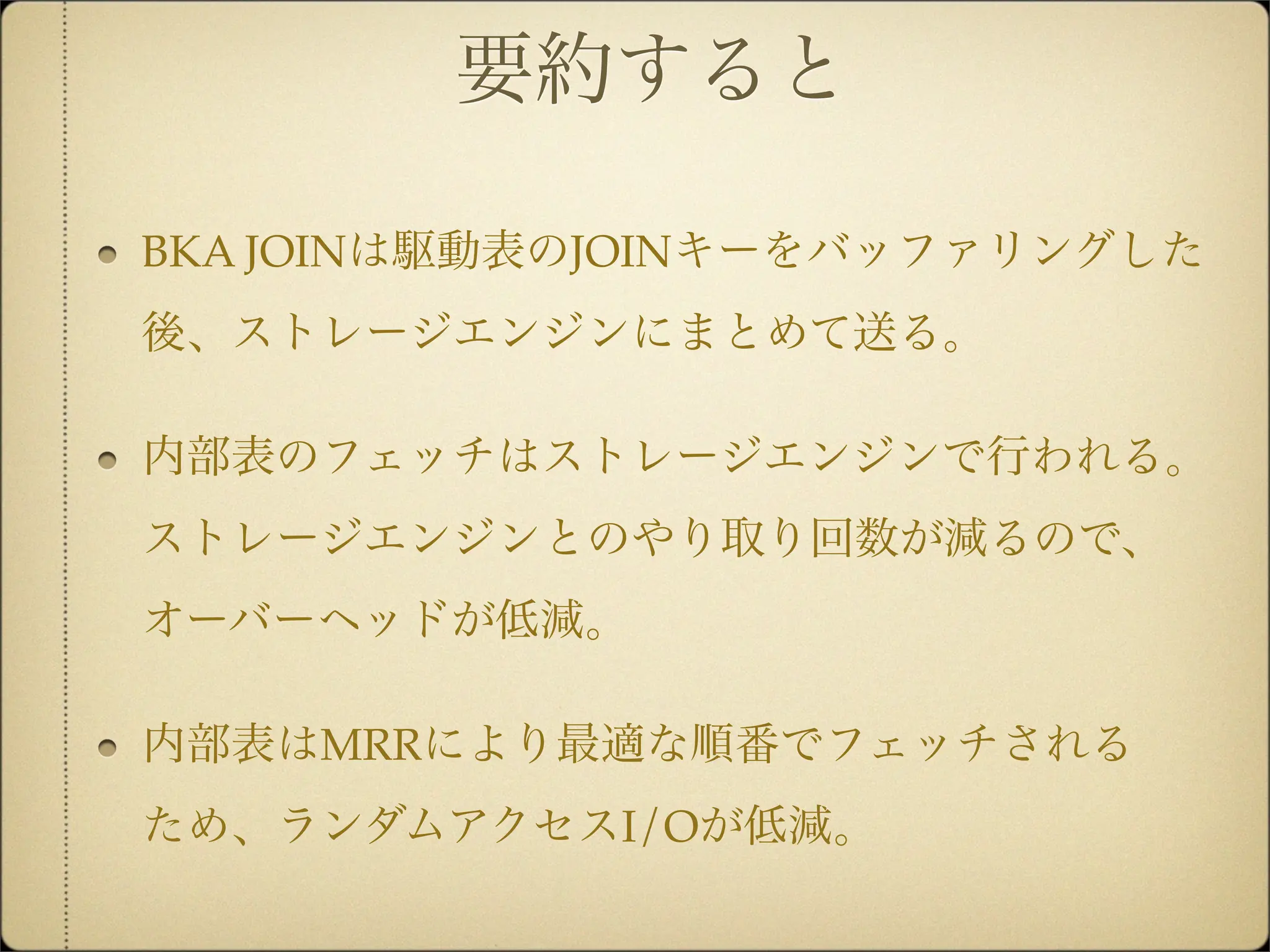 要約すると

BKA JOINは駆動表のJOINキーをバッファリングした
後、ストレージエンジンにまとめて送る。

内部表のフェッチはストレージエンジンで行われる。
ストレージエンジンとのやり取り回数が減るので、
オーバーヘッドが低減。

内部表はMRRにより最適な順番でフェッチされる
ため、ランダムアクセスI/Oが低減。
 