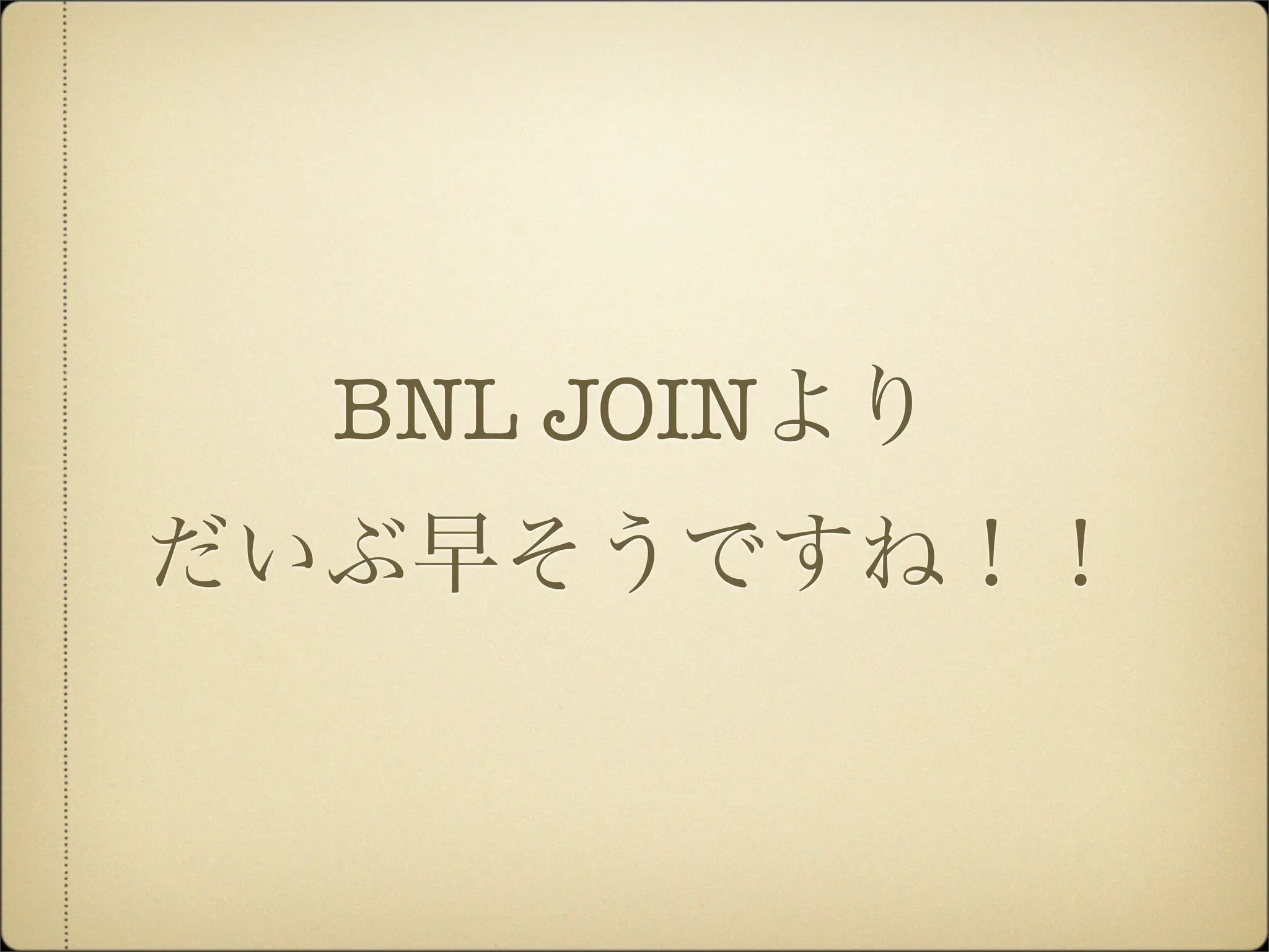 BNL JOINより
だいぶ早そうですね！！
 