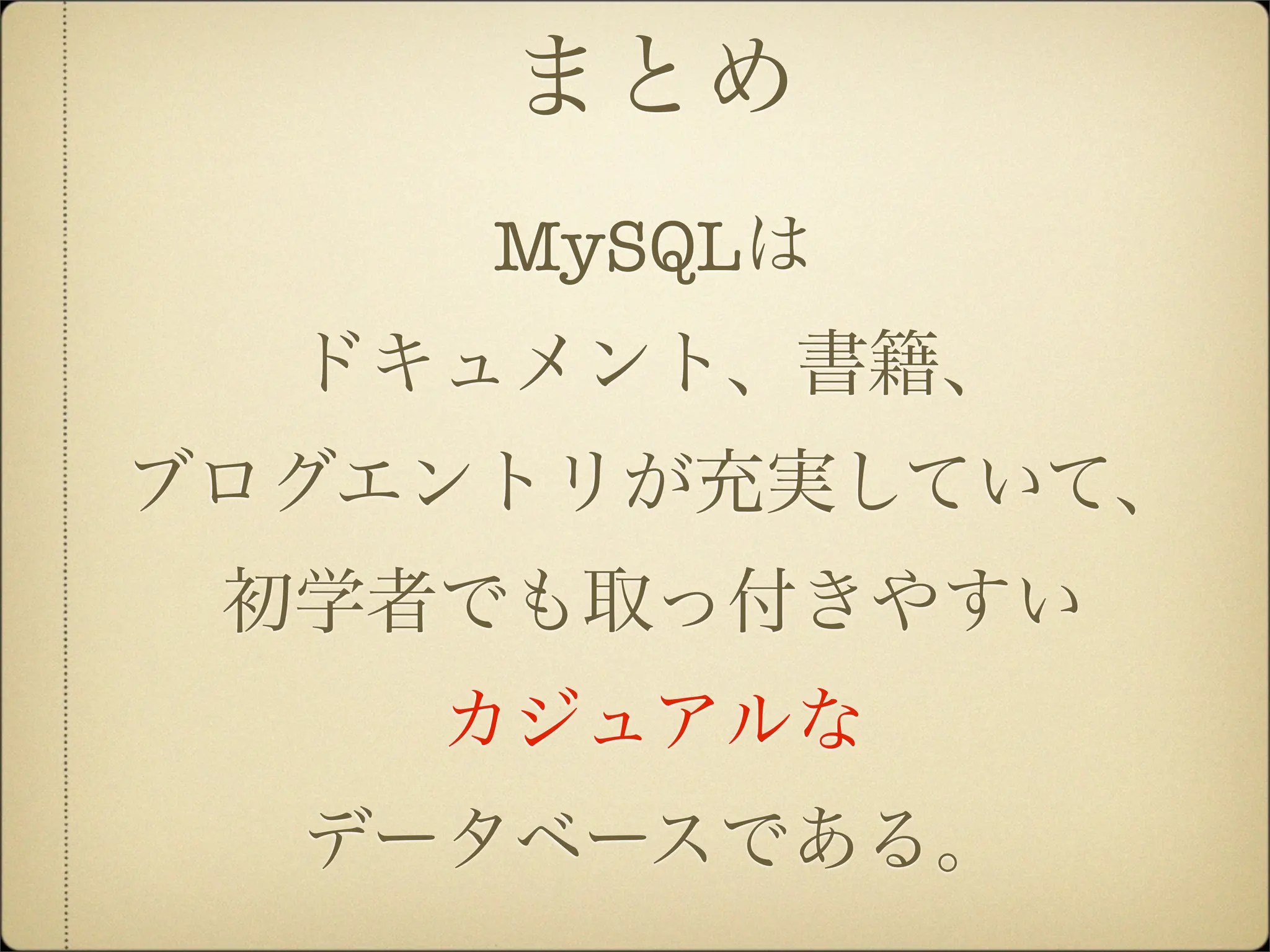 まとめ
     MySQLは
  ドキュメント、書籍、
ブログエントリが充実していて、
 初学者でも取っ付きやすい
    カジュアルな
  データベースである。
 
