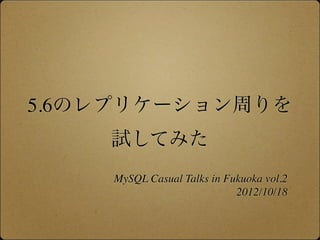 5.6のレプリケーション周りを
    試してみた
    MySQL Casual Talks in Fukuoka vol.2
                            2012/10/18
 