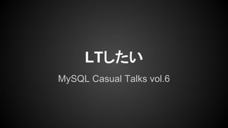 LTしたい
MySQL Casual Talks vol.6
 