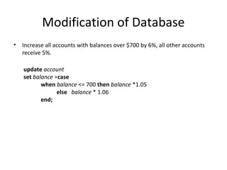 Modification of Database
•

Increase all accounts with balances over $700 by 6%, all other accounts
receive 5%.
update account
set balance =case
when balance <= 700 then balance *1.05
else balance * 1.06
end;

 