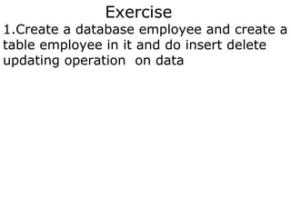 Exercise

1.Create a database employee and create a
table employee in it and do insert delete
updating operation on data

 