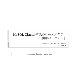 MySQL Cluster導入のケーススタディ【公開用バージョン】 住商情報システム株式会社, 廣濱顕司　 2009/09/09 1 (c) Sumisho Computer Systems Corp. 