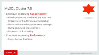 MySQL	Cluster	7.5		
•  ConGnue	Improving	Supportability	
– Overload	controls	via	thread	idle	wait	Gme	
– Improve	event	buﬀer	memory	allocaGon	
– Be}er	and	more	descripGve	error	messages	
– Dump	command	improvements	
– Improved	Lock	reporGng	
•  ConGnue	Improving	Performance		
– Faster	backup	&	restore	
Copyright	2016,	oracle	and/or	its	aﬃliates.	All	rights	reserved	 32	
NEW!	
 