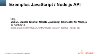 Copyright © 2012, Oracle and/or its affiliates. All rights reserved.34
Exemplos JavaScript / Node.js API
Blog:
MySQL Cluster Tutorial: NoSQL JavaScript Connector for Node.js
17 April 2013
blogs.oracle.com/MySQL/entry/mysql_cluster_tutorial_nosql_api
 