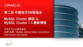 1 Copyright © 2013, Oracle and/or its affiliates. All rights reserved.
第二回 中国地方DB勉強会
MySQL Cluster 解説 ＆
MySQL Cluster 7.3 最新情報
日本オラクル株式会社
山崎 由章 / MySQL Senior Sales Consultant,
Asia Pacific and Japan
 