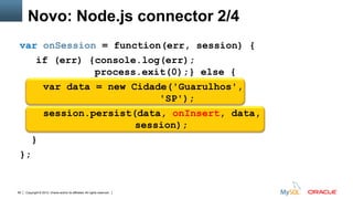 Copyright © 2012, Oracle and/or its affiliates. All rights reserved. Insert Information Protection Policy Classification from Slide 1265
var onSession = function(err, session) {
if (err) {console.log(err);
process.exit(0);} else {
var data = new Cidade('Guarulhos',
'SP');
session.persist(data, onInsert, data,
session);
}
};
Novo: Node.js connector 2/4
 