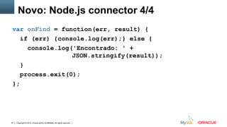 Copyright © 2012, Oracle and/or its affiliates. All rights reserved. Insert Information Protection Policy Classification from Slide 1267
var onFind = function(err, result) {
if (err) {console.log(err);} else {
console.log('Encontrado: ' +
JSON.stringify(result));
}
process.exit(0);
};
Novo: Node.js connector 4/4
 