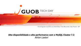 10 de Agosto de 2013 no Hotel Blue Tree Morumbi, São Paulo - SP
Alta-disponibilidade e alta performance com o MySQL Cluster 7.3
Airton Lastori
 