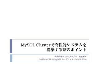 MySQL Clusterで高性能システムを
           構築する際のポイント
                    住商情報システム株式会社, 廣濱顕司
      2008/10/31, @ MySQL ユーザコンファレンス 2008
 