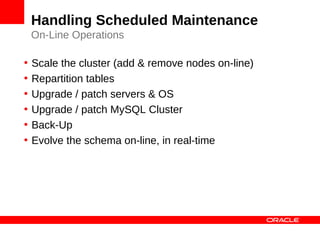 Handling Scheduled Maintenance
    On-Line Operations

•   Scale the cluster (add & remove nodes on-line)
•   Repartition tables
•   Upgrade / patch servers & OS
•   Upgrade / patch MySQL Cluster
•   Back-Up
•   Evolve the schema on-line, in real-time
 