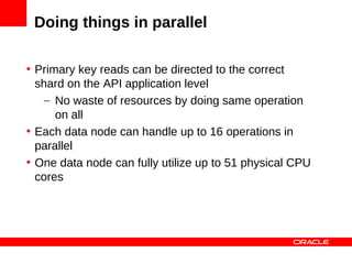 Doing things in parallel

• Primary key reads can be directed to the correct
  shard on the API application level
    – No waste of resources by doing same operation
      on all
• Each data node can handle up to 16 operations in
  parallel
• One data node can fully utilize up to 51 physical CPU
  cores
 