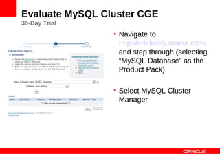 Evaluate MySQL Cluster CGE
30-Day Trial
                 • Navigate to
                   http://edelivery.oracle.com/
                   and step through (selecting
                   “MySQL Database” as the
                   Product Pack)

                 • Select MySQL Cluster
                   Manager
 