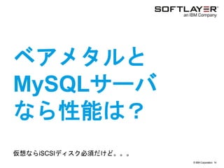 © IBM Corporation 14
text
ベアメタルと
MySQLサーバ
なら性能は？
仮想ならiSCSIディスク必須だけど。。。
 