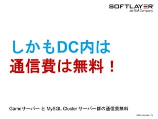 © IBM Corporation 18
text
しかもDC内は
通信費は無料！
Gameサーバー と MySQL Cluster サーバー群の通信費無料
 