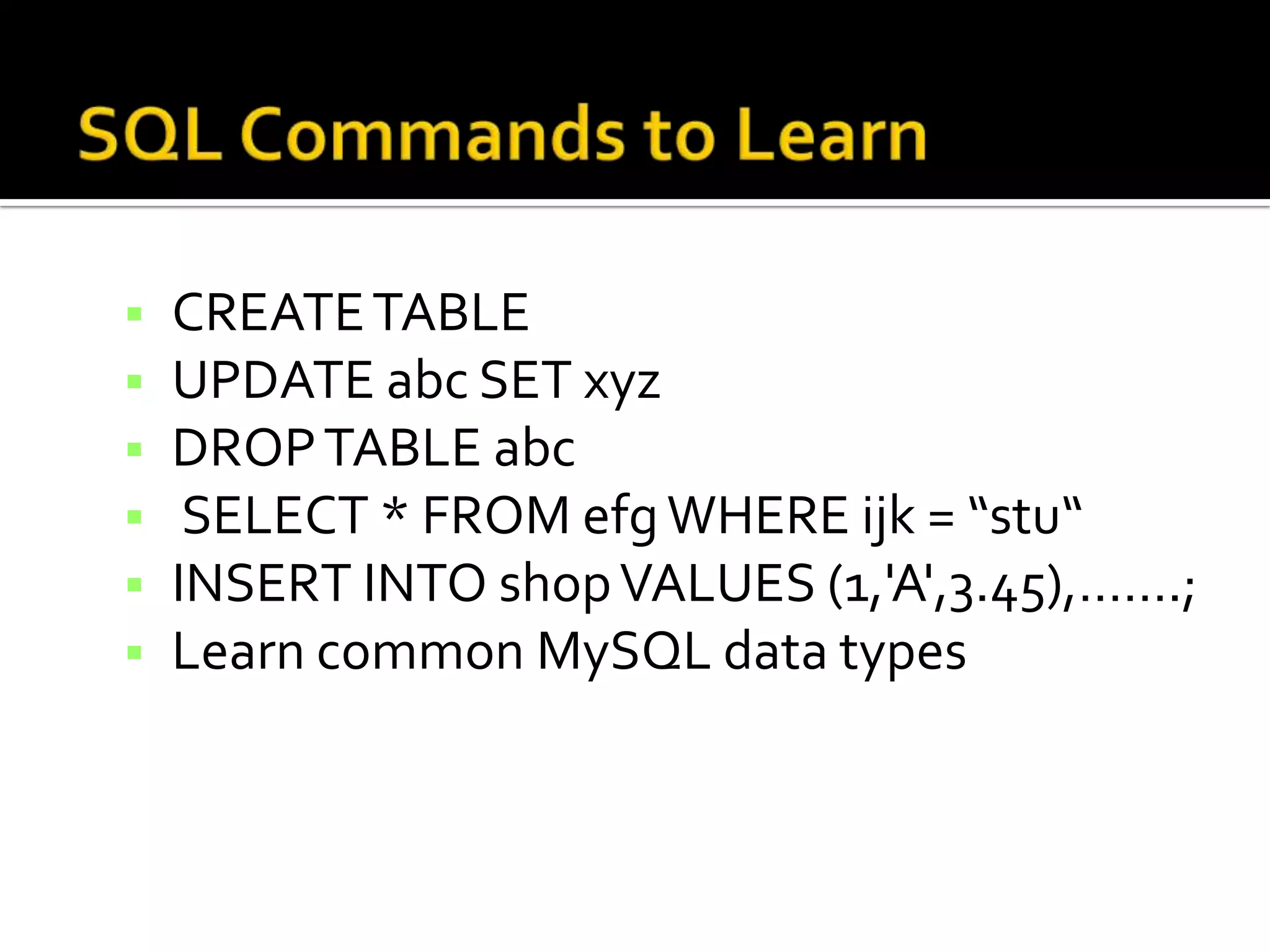  CREATE TABLE  UPDATE abc SET xyz  DROP TABLE abc  SELECT * FROM efg WHERE ijk = “stu“  INSERT INTO shop VALUES (1,'A',3.45),…….;  Learn common MySQL data types 