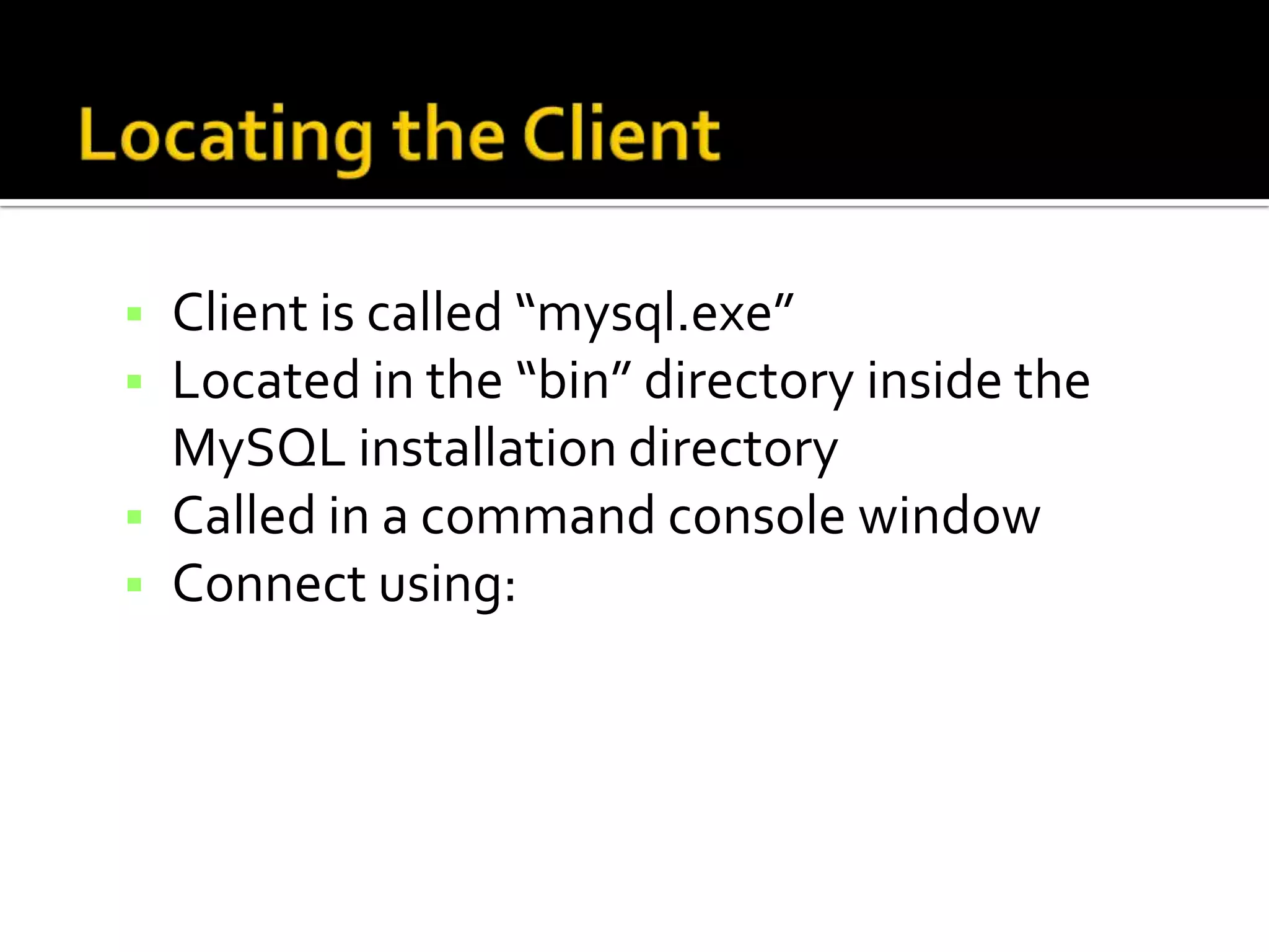  Client is called “mysql.exe”  Located in the “bin” directory inside the MySQL installation directory  Called in a command console window  Connect using: 