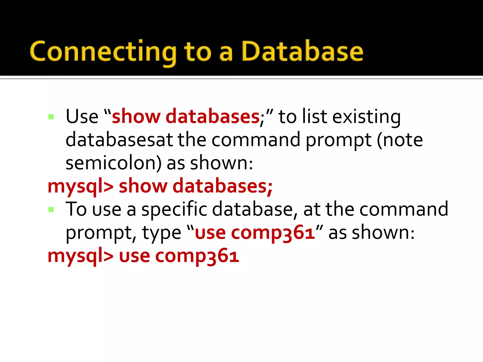  Use “show databases;” to list existing databasesat the command prompt (note semicolon) as shown: mysql> show databases;  To use a specific database, at the command prompt, type “use comp361” as shown: mysql> use comp361 