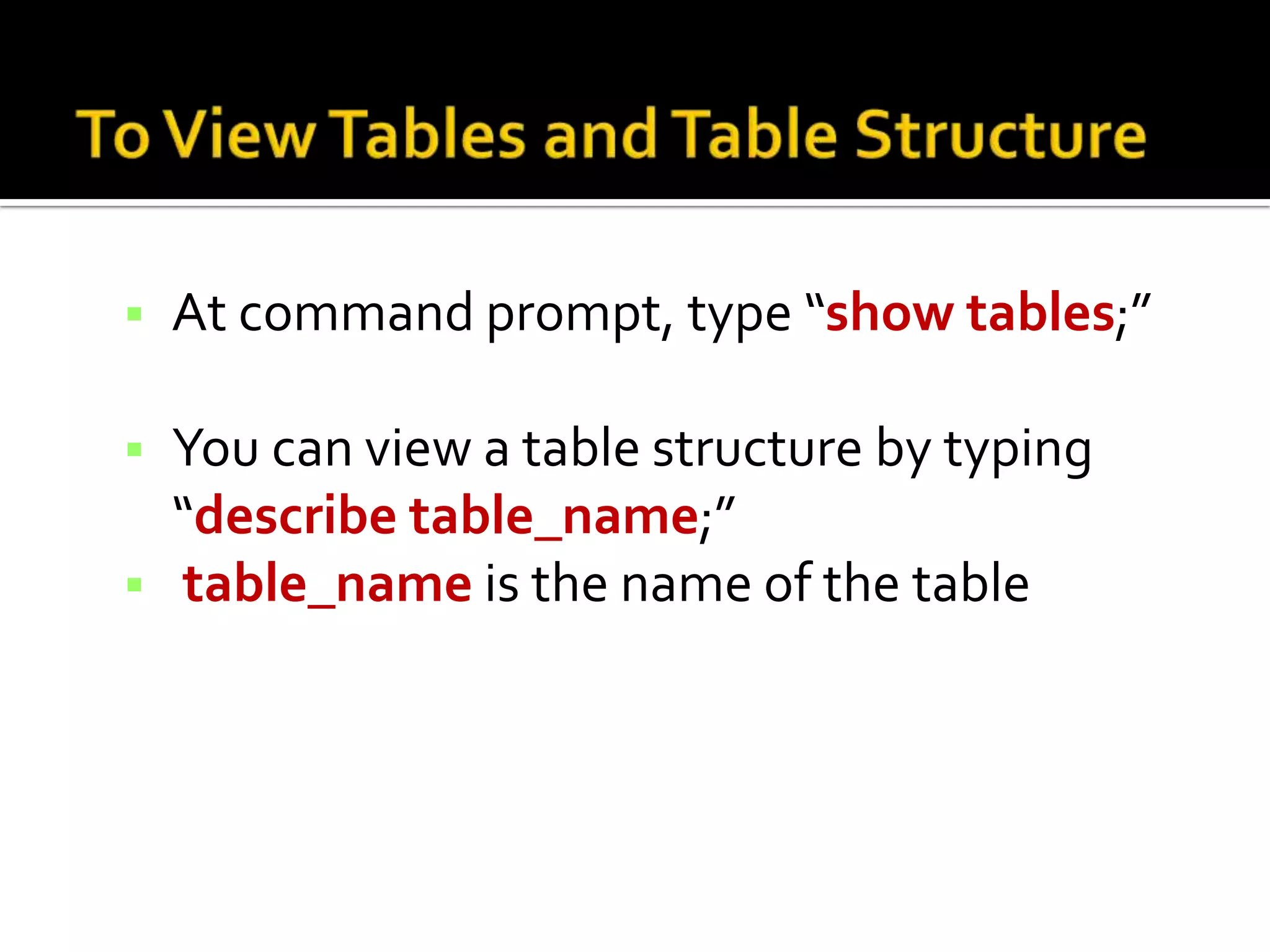  At command prompt, type “show tables;”  You can view a table structure by typing “describe table_name;”  table_name is the name of the table 