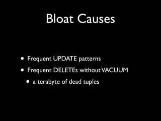 Bloat Causes

• Frequent UPDATE patterns
• Frequent DELETEs without VACUUM
 • a terabyte of dead tuples
 