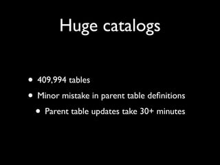 Huge catalogs

• 409,994 tables
• Minor mistake in parent table deﬁnitions
 • Parent table updates take 30+ minutes
 