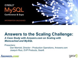 Answers to the Scaling Challenge: A Case Study with Answers.com on Scaling with Memcached and MySQL Presenters: 	Dan Marriott, Director - Production Operations, Answers.com 	Joaquín Ruiz, EVP Products, Gear6 