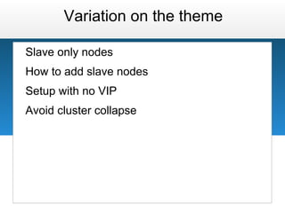 Variation on the theme

Slave only nodes
How to add slave nodes
Setup with no VIP
Avoid cluster collapse
 